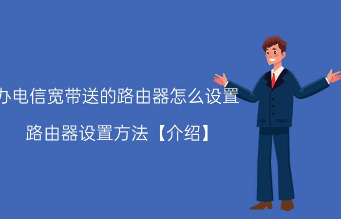 办电信宽带送的路由器怎么设置 路由器设置方法【介绍】